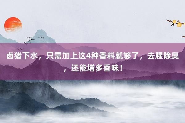 卤猪下水，只需加上这4种香料就够了，去腥除臭，还能增多香味！