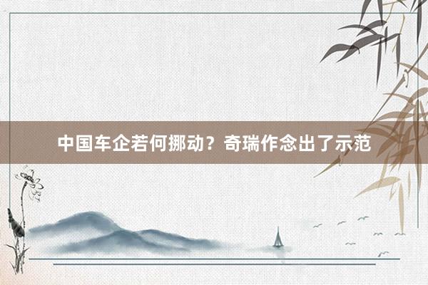 中国车企若何挪动？奇瑞作念出了示范