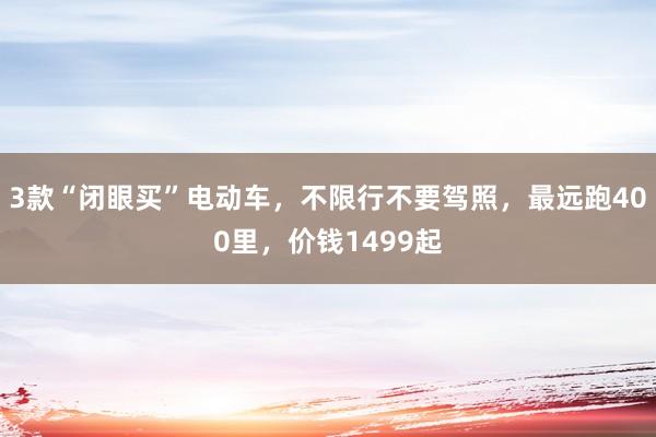 3款“闭眼买”电动车，不限行不要驾照，最远跑400里，价钱1499起
