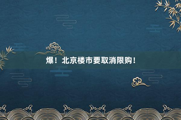 爆！北京楼市要取消限购！