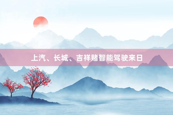 上汽、长城、吉祥赌智能驾驶来日