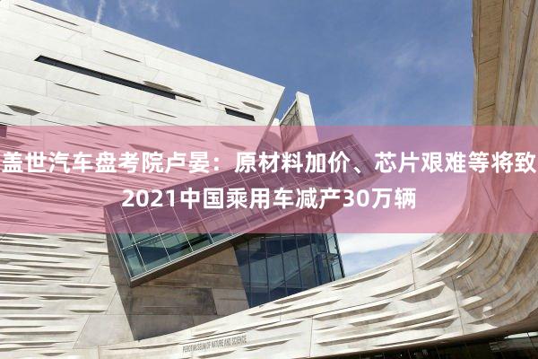 盖世汽车盘考院卢晏：原材料加价、芯片艰难等将致2021中国乘用车减产30万辆