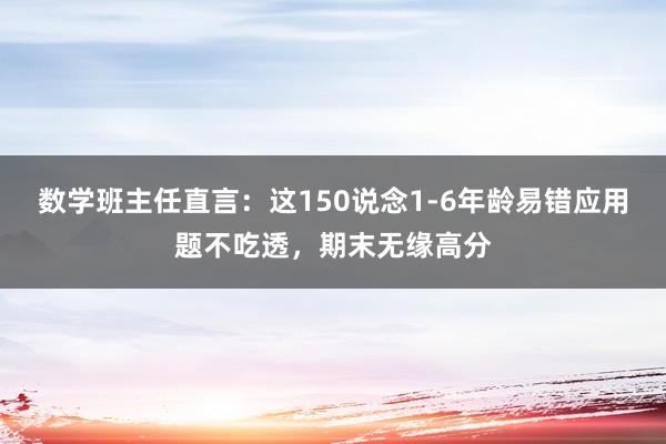 数学班主任直言：这150说念1-6年龄易错应用题不吃透，期末无缘高分
