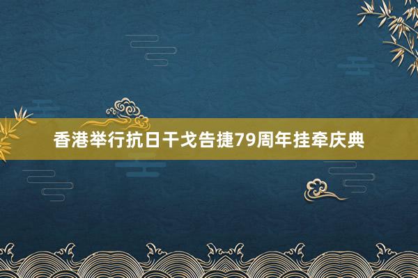 香港举行抗日干戈告捷79周年挂牵庆典