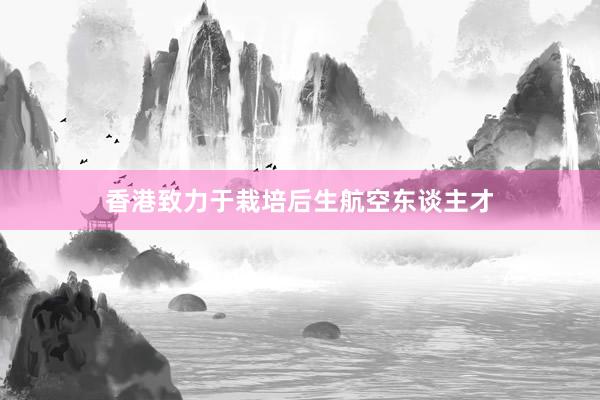 香港致力于栽培后生航空东谈主才