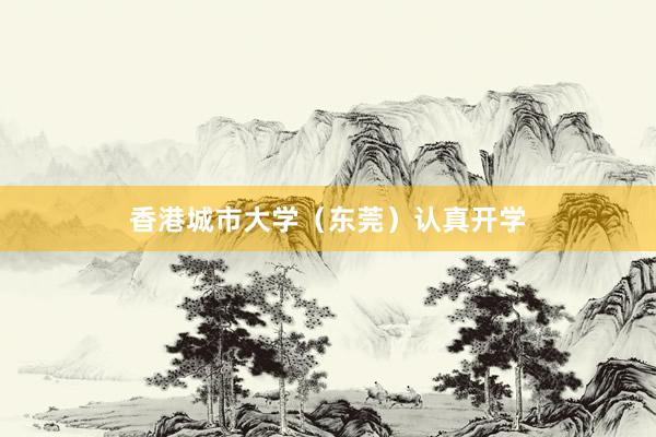 香港城市大学（东莞）认真开学