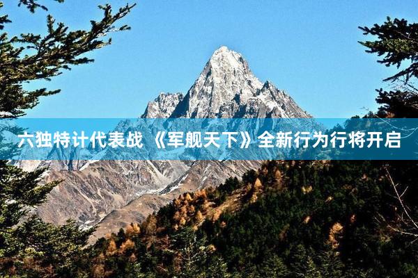 六独特计代表战 《军舰天下》全新行为行将开启