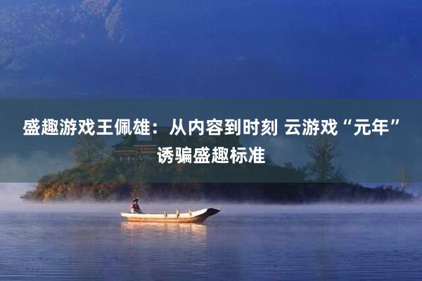 盛趣游戏王佩雄：从内容到时刻 云游戏“元年”诱骗盛趣标准