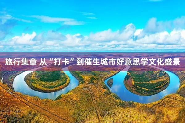 旅行集章 从“打卡”到催生城市好意思学文化盛景