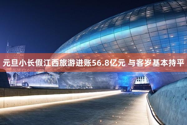 元旦小长假江西旅游进账56.8亿元 与客岁基本持平