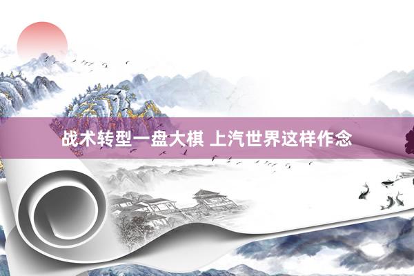 战术转型一盘大棋 上汽世界这样作念