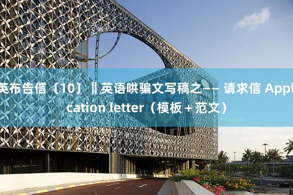 英布告信〔10〕‖英语哄骗文写稿之—— 请求信 Application letter（模板＋范文）