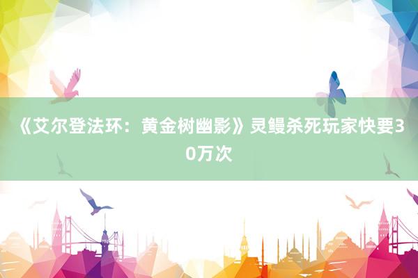 《艾尔登法环：黄金树幽影》灵鳗杀死玩家快要30万次
