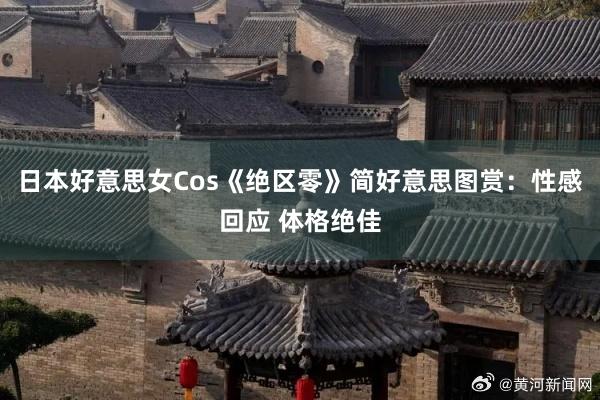 日本好意思女Cos《绝区零》简好意思图赏：性感回应 体格绝佳