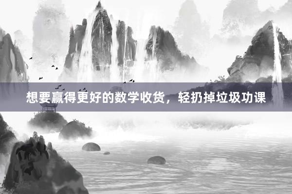 想要赢得更好的数学收货,轻扔掉垃圾功课