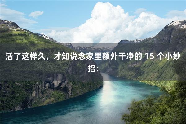 活了这样久,才知说念家里额外干净的 15 个小妙招: