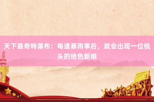 天下最奇特瀑布：每逢暴雨事后，就会出现一位梳头的绝色新娘
