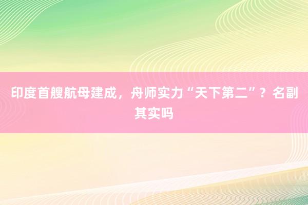 印度首艘航母建成，舟师实力“天下第二”？名副其实吗
