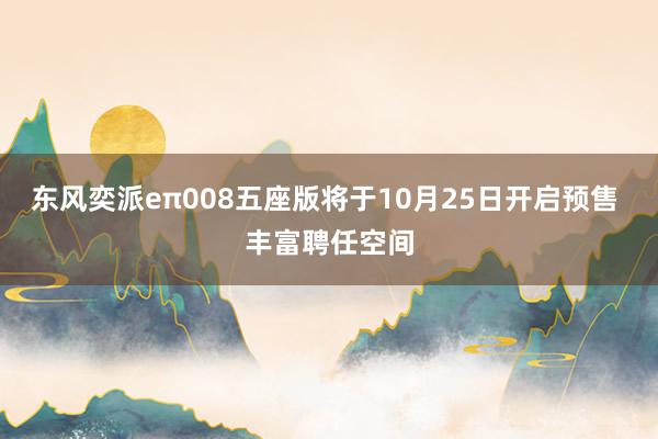 东风奕派eπ008五座版将于10月25日开启预售 丰富聘任空间