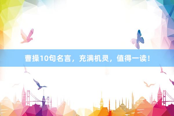 曹操10句名言，充满机灵，值得一读！