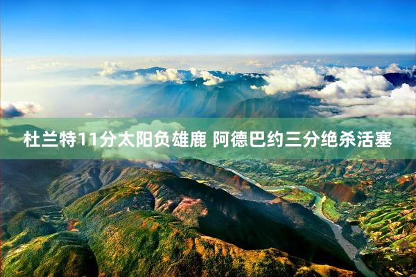 杜兰特11分太阳负雄鹿 阿德巴约三分绝杀活塞