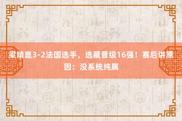梁靖崑3-2法国选手，选藏晋级16强！赛后讲原因：没系统纯属