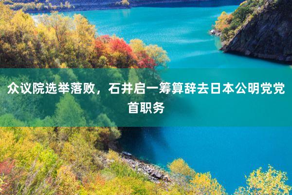 众议院选举落败，石井启一筹算辞去日本公明党党首职务