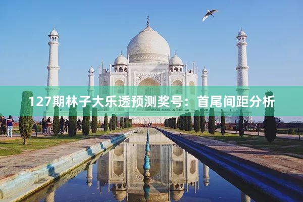 127期林子大乐透预测奖号：首尾间距分析