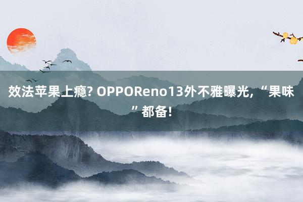 效法苹果上瘾? OPPOReno13外不雅曝光, “果味”都备!