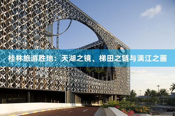 桂林旅游胜地：天湖之镜、梯田之链与漓江之画