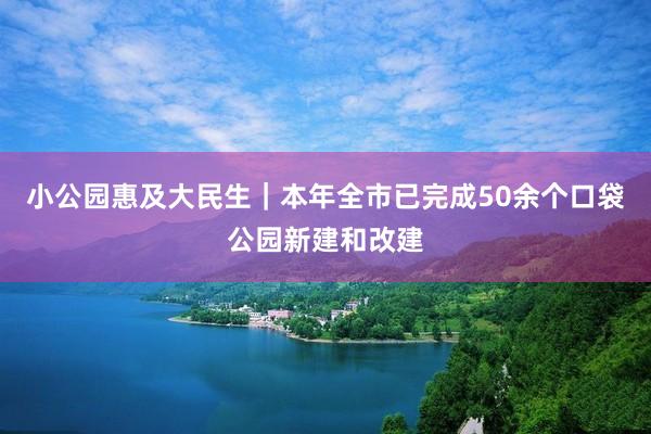 小公园惠及大民生｜本年全市已完成50余个口袋公园新建和改建