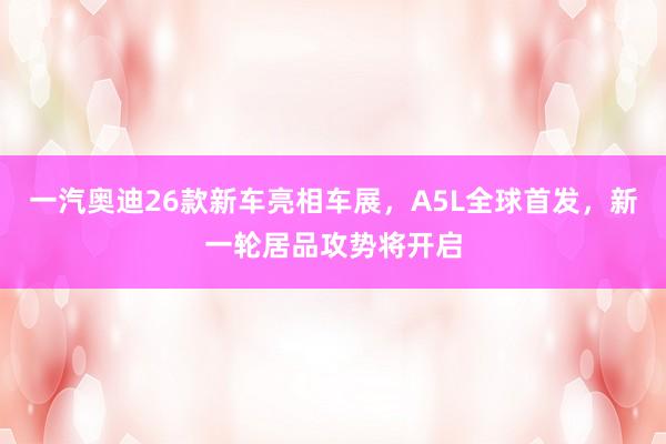 一汽奥迪26款新车亮相车展，A5L全球首发，新一轮居品攻势将开启