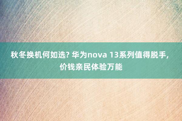 秋冬换机何如选? 华为nova 13系列值得脱手, 价钱亲民体验万能