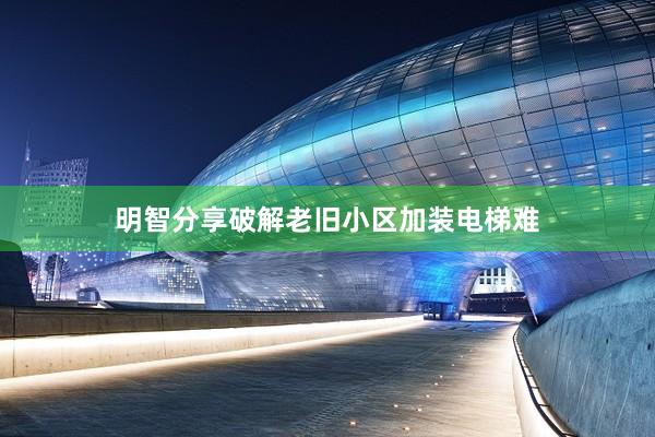 明智分享破解老旧小区加装电梯难