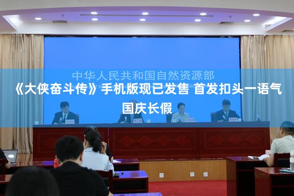 《大侠奋斗传》手机版现已发售 首发扣头一语气国庆长假