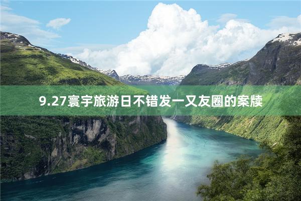 9.27寰宇旅游日不错发一又友圈的案牍