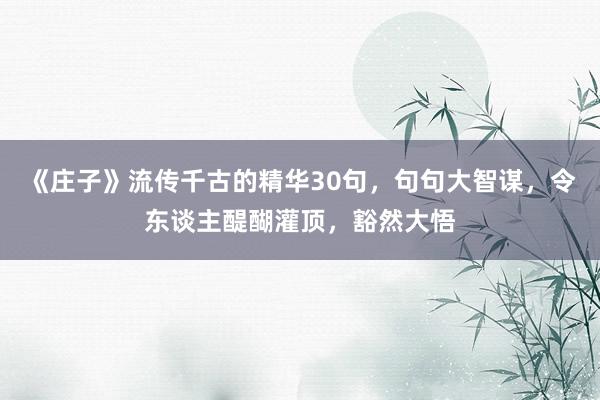《庄子》流传千古的精华30句，句句大智谋，令东谈主醍醐灌顶，豁然大悟