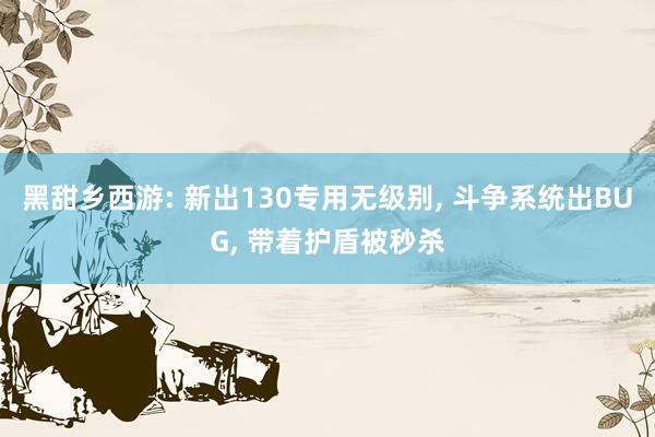 黑甜乡西游: 新出130专用无级别, 斗争系统出BUG, 带着护盾被秒杀