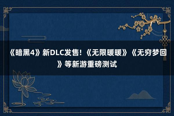 《暗黑4》新DLC发售! 《无限暖暖》《无穷梦回》等新游重磅测试