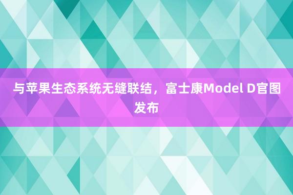 与苹果生态系统无缝联结，富士康Model D官图发布