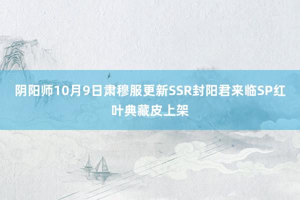 阴阳师10月9日肃穆服更新SSR封阳君来临SP红叶典藏皮上架