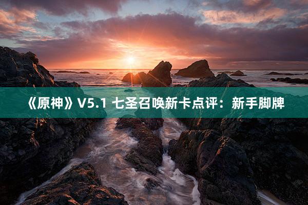 《原神》V5.1 七圣召唤新卡点评：新手脚牌