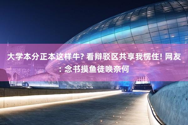 大学本分正本这样牛? 看辩驳区共享我愣住! 网友: 念书摸鱼徒唤奈何