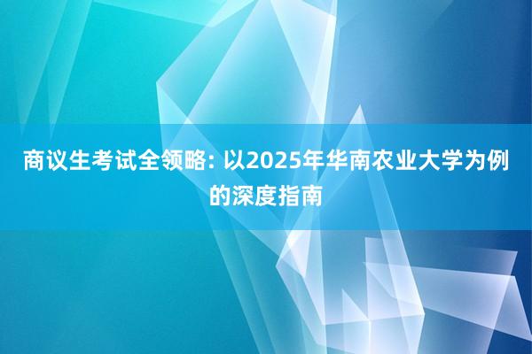 商议生考试全领略: 以2025年华南农业大学为例的深度指南