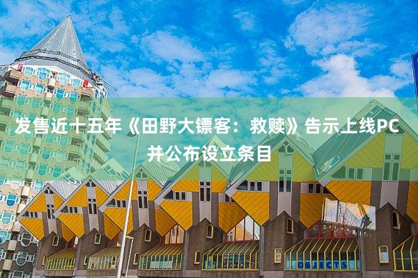 发售近十五年《田野大镖客：救赎》告示上线PC 并公布设立条目