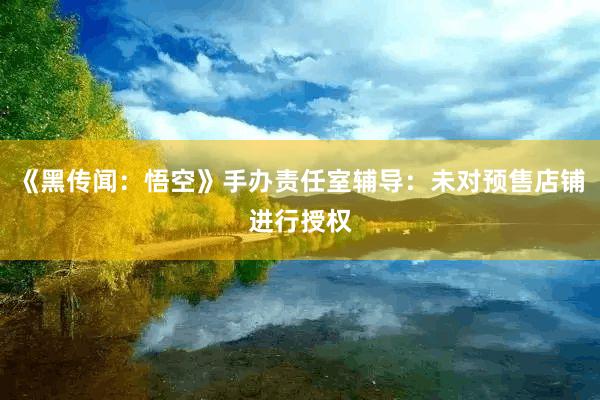 《黑传闻：悟空》手办责任室辅导：未对预售店铺进行授权