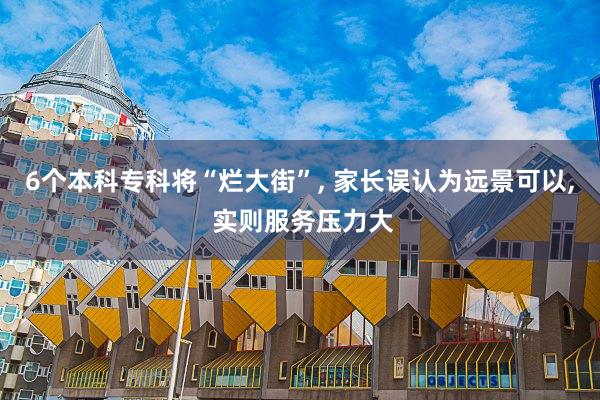 6个本科专科将“烂大街”, 家长误认为远景可以, 实则服务压力大