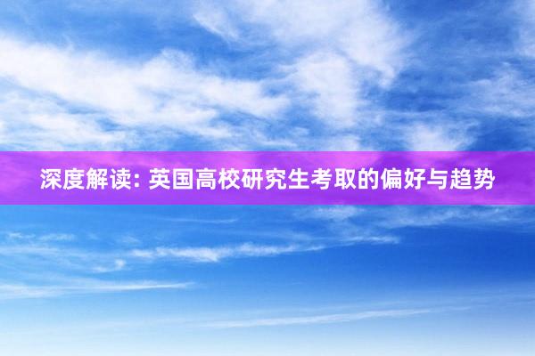 深度解读: 英国高校研究生考取的偏好与趋势