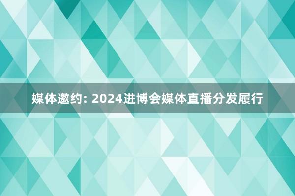 媒体邀约: 2024进博会媒体直播分发履行