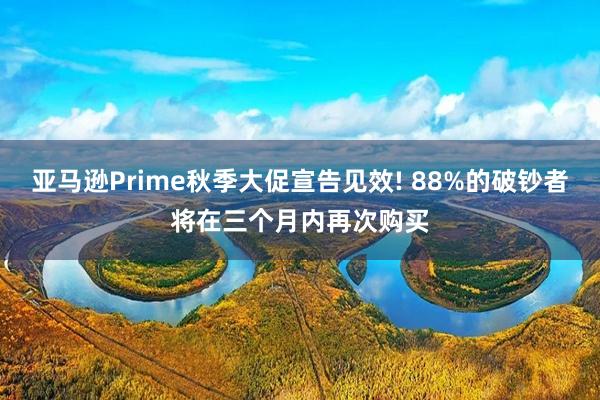 亚马逊Prime秋季大促宣告见效! 88%的破钞者将在三个月内再次购买